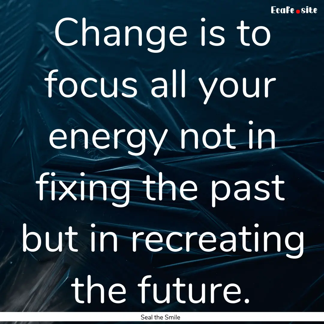 Change is to focus all your energy not in.... : Quote by Seal the Smile