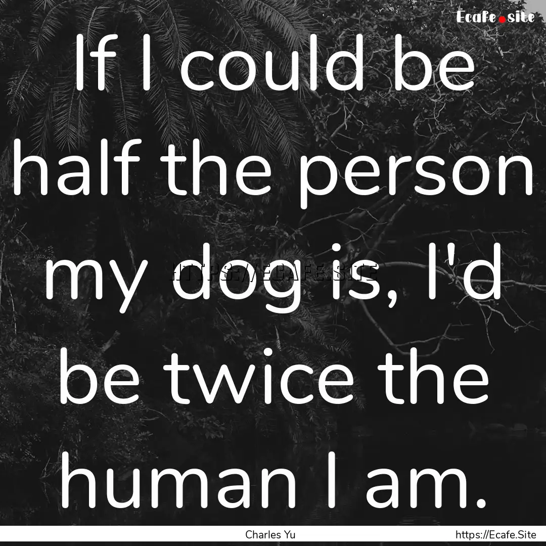 If I could be half the person my dog is,.... : Quote by Charles Yu