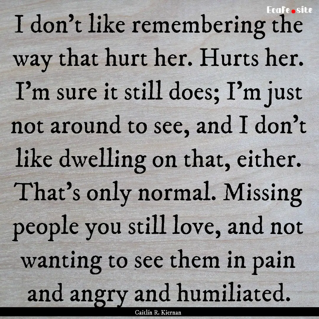 I don't like remembering the way that hurt.... : Quote by Caitlín R. Kiernan