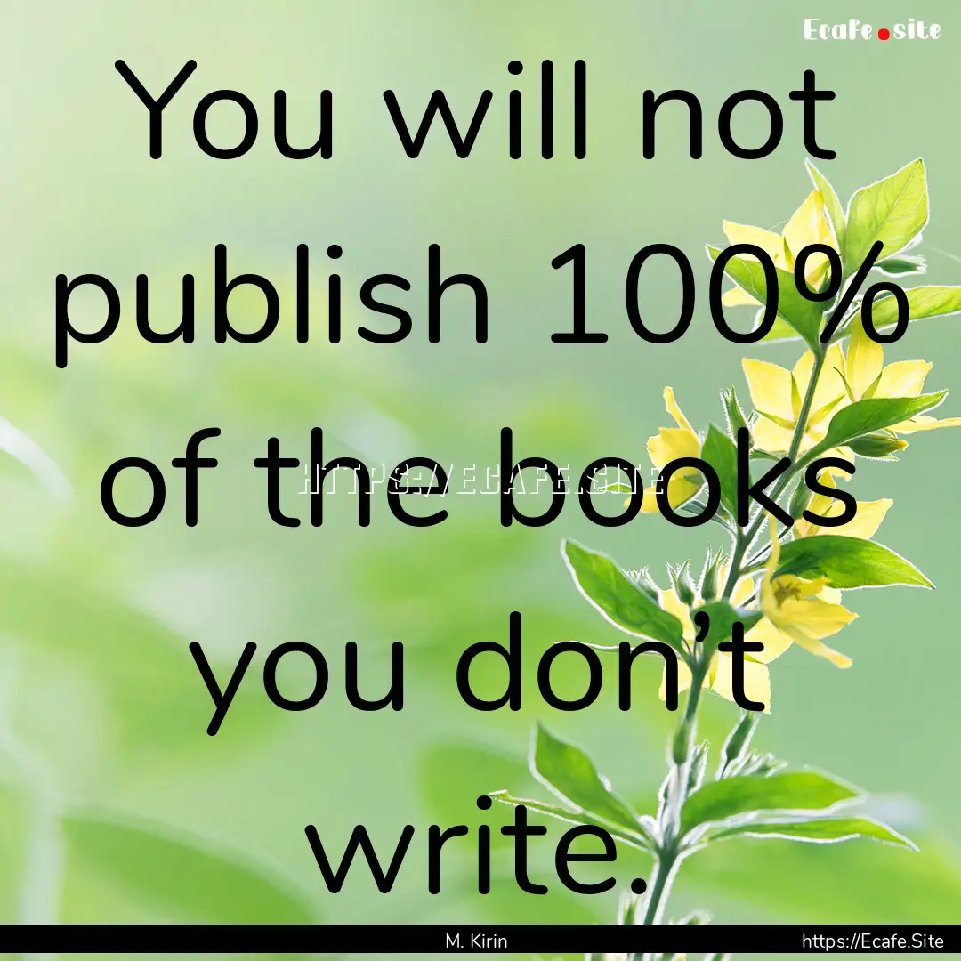 You will not publish 100% of the books you.... : Quote by M. Kirin