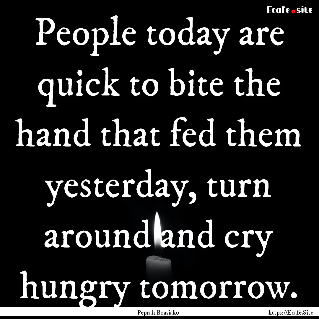 People today are quick to bite the hand that.... : Quote by Peprah Boasiako