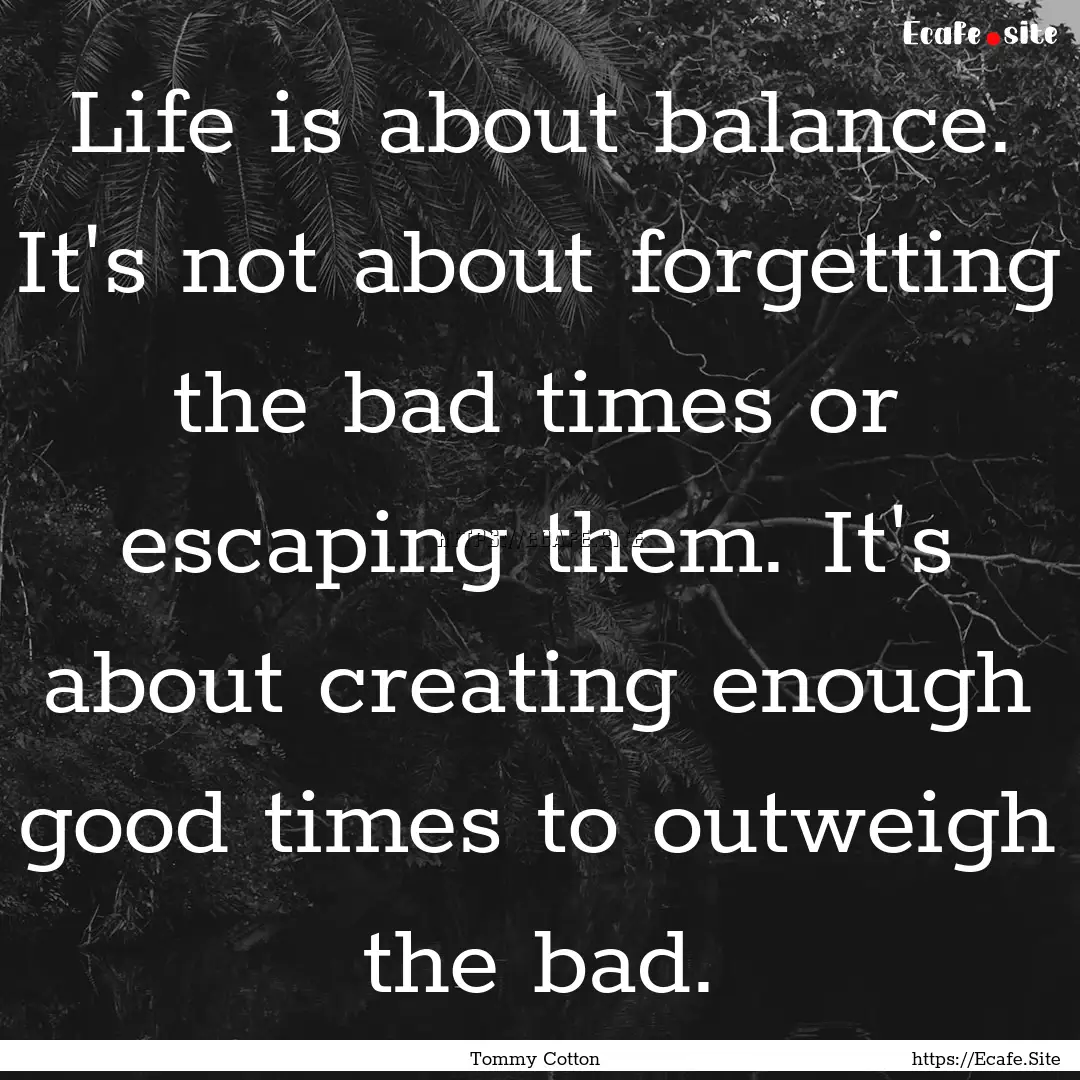 Life is about balance. It's not about forgetting.... : Quote by Tommy Cotton