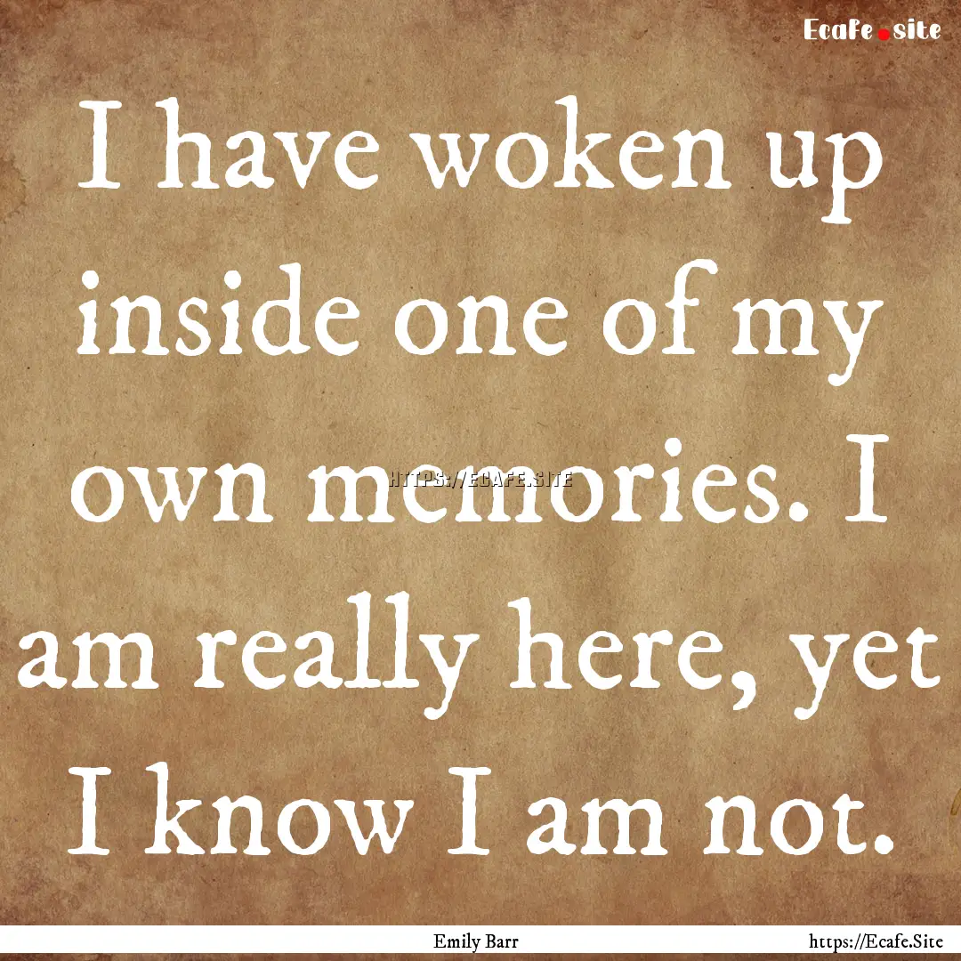 I have woken up inside one of my own memories..... : Quote by Emily Barr