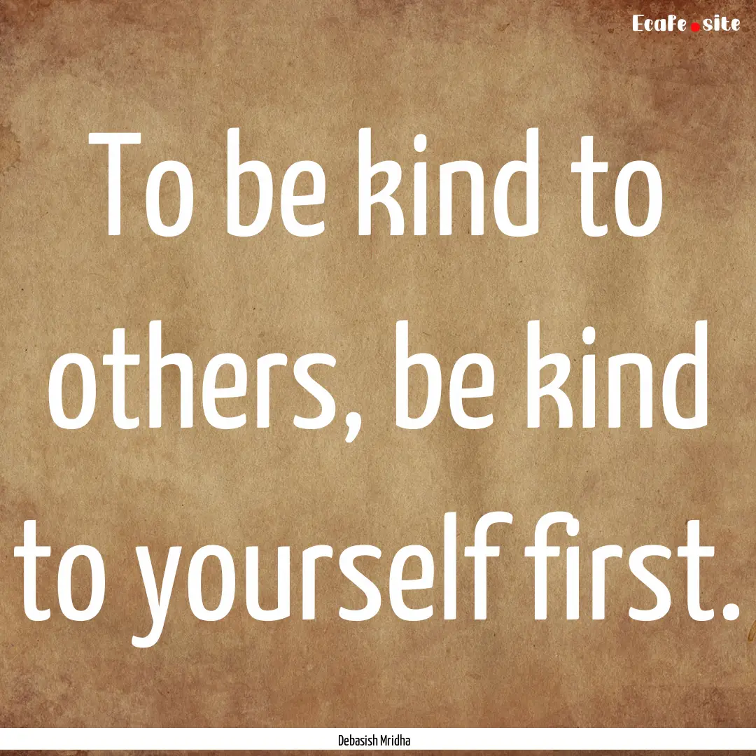 To be kind to others, be kind to yourself.... : Quote by Debasish Mridha