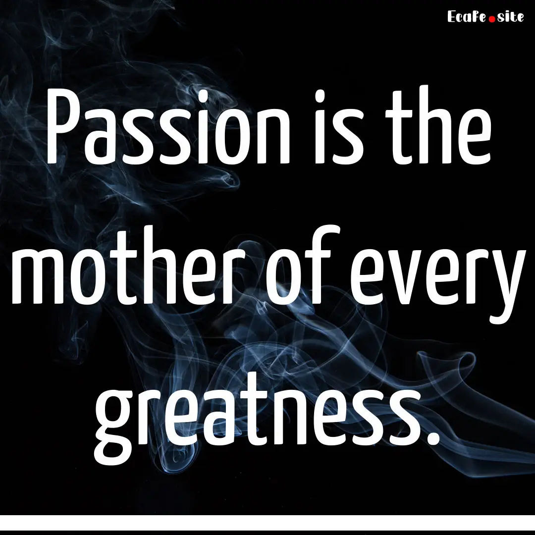 Passion is the mother of every greatness..... : Quote by 