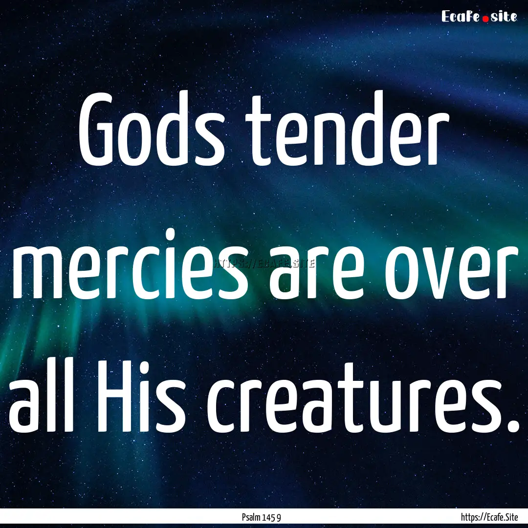 Gods tender mercies are over all His creatures..... : Quote by Psalm 145 9