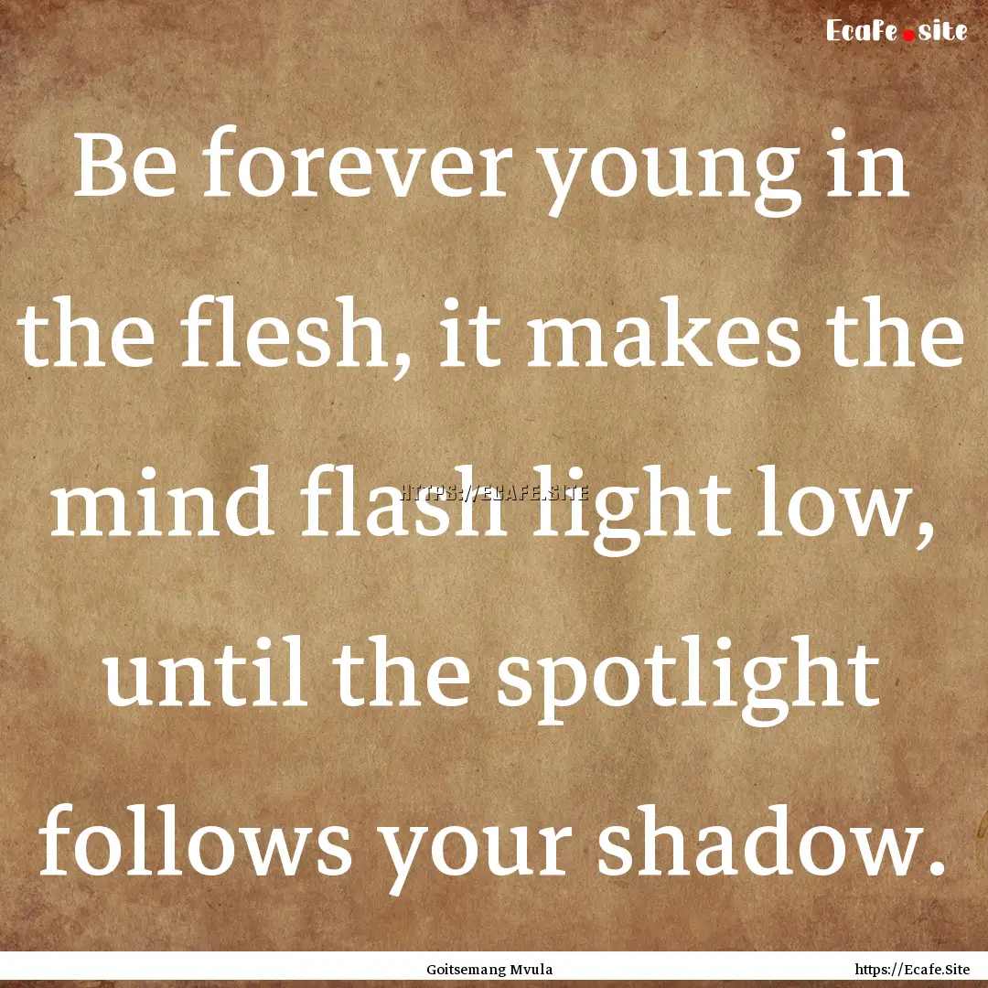 Be forever young in the flesh, it makes the.... : Quote by Goitsemang Mvula