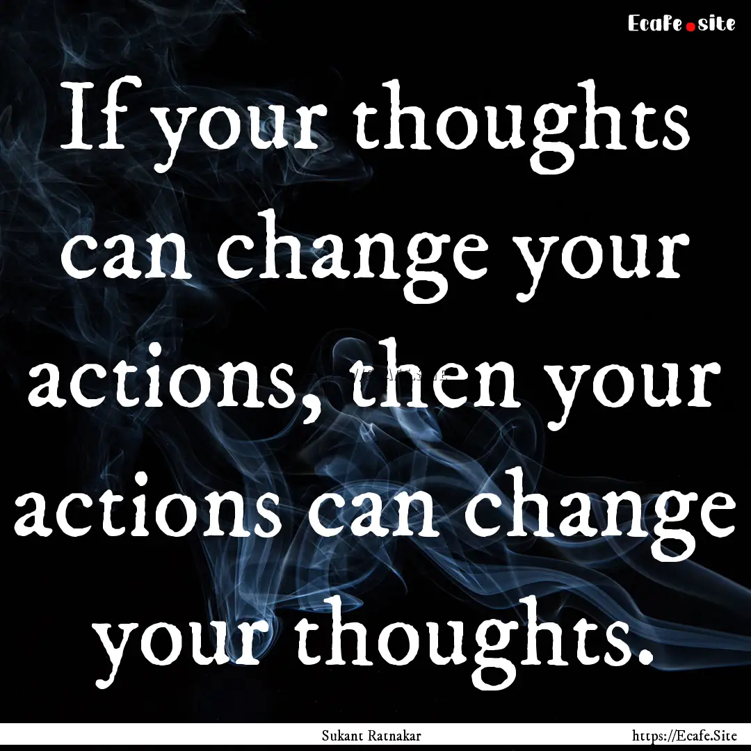 If your thoughts can change your actions,.... : Quote by Sukant Ratnakar