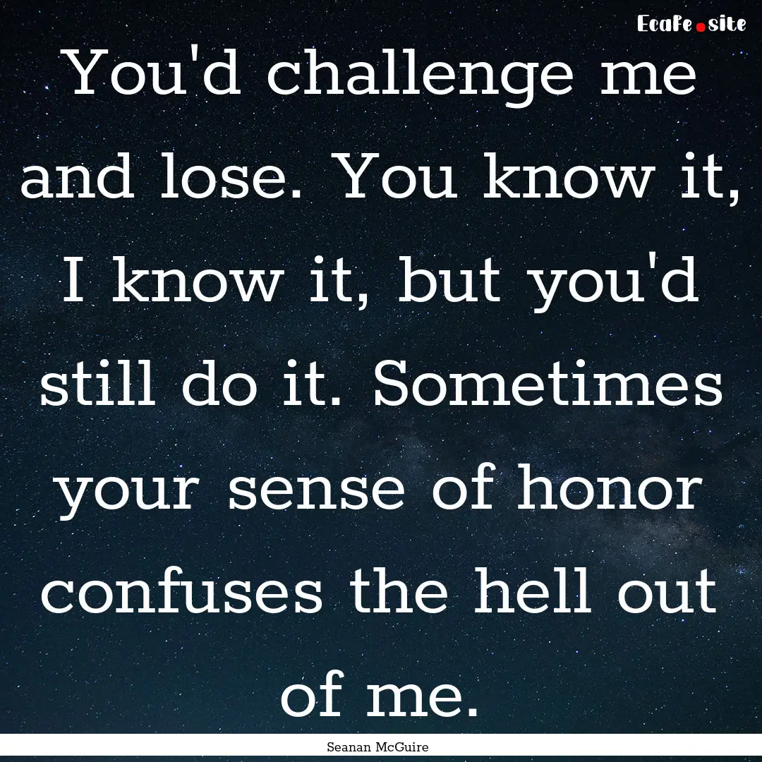 You'd challenge me and lose. You know it,.... : Quote by Seanan McGuire