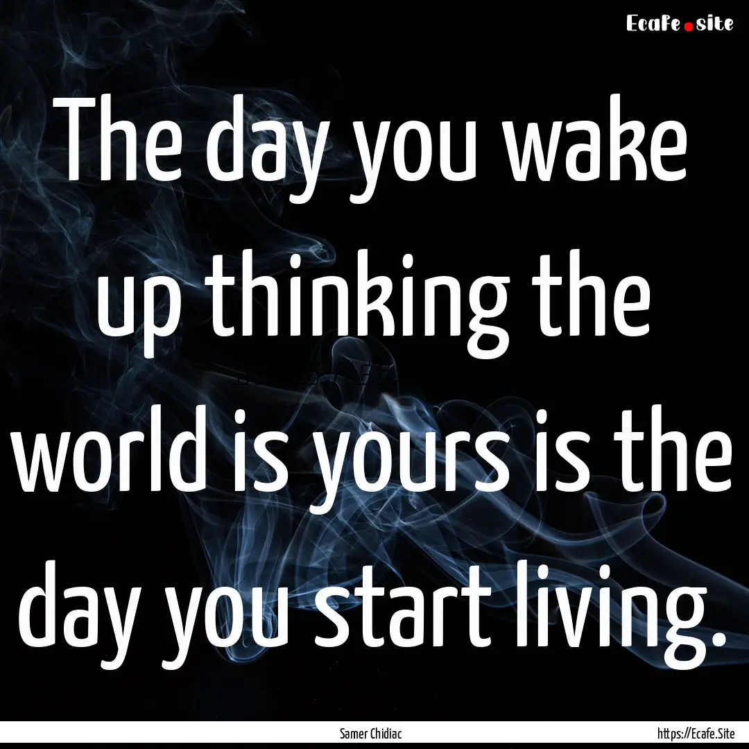 The day you wake up thinking the world is.... : Quote by Samer Chidiac