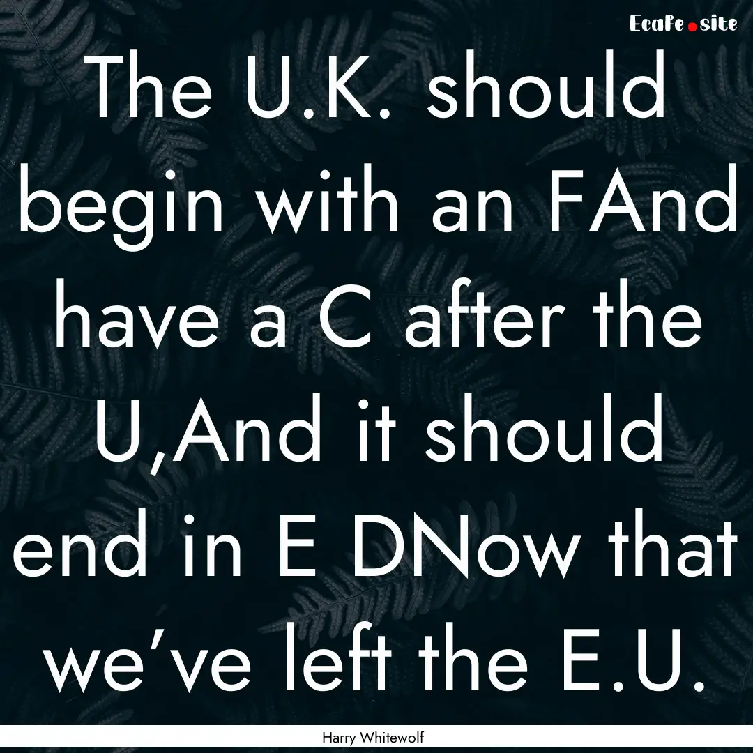 The U.K. should begin with an FAnd have a.... : Quote by Harry Whitewolf