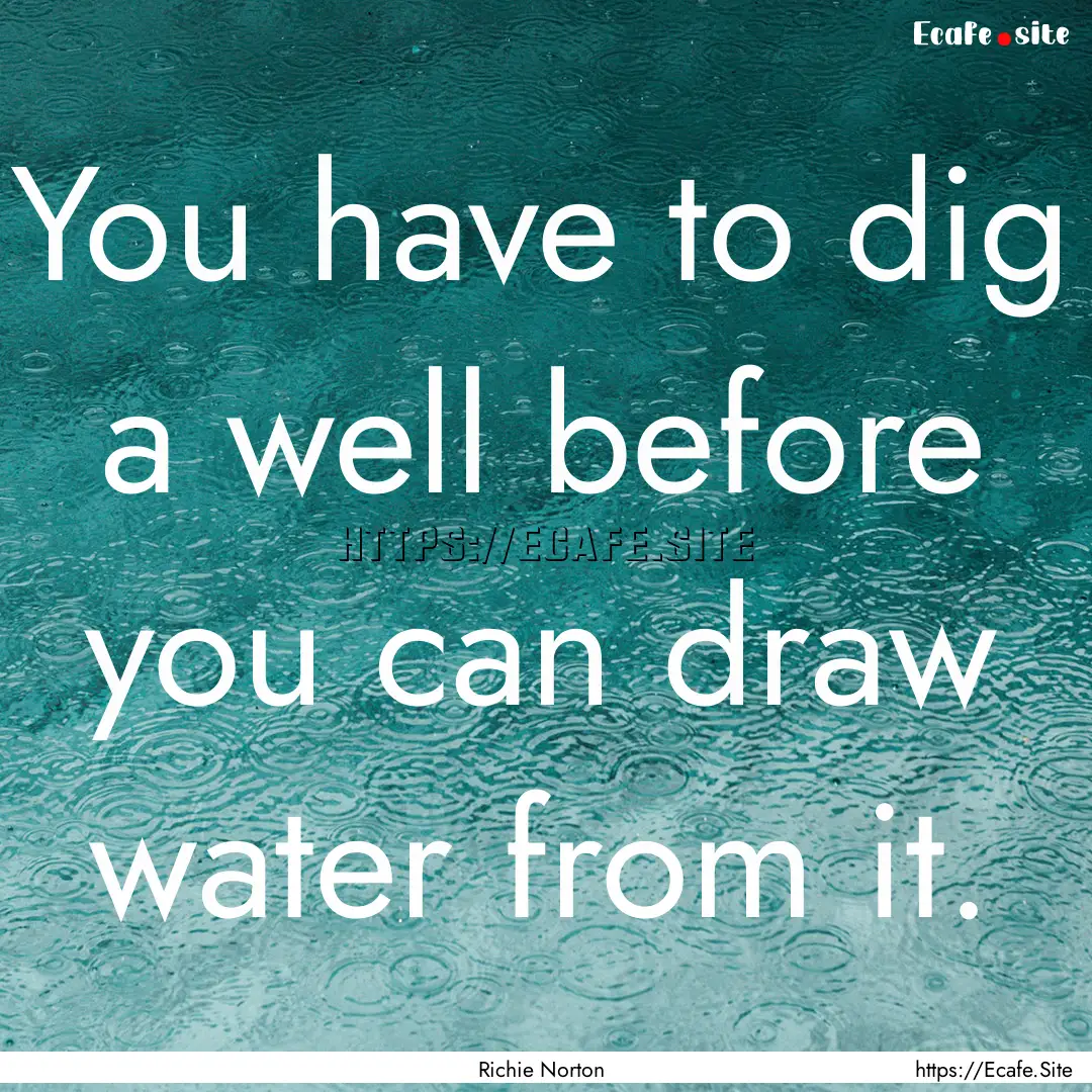 You have to dig a well before you can draw.... : Quote by Richie Norton