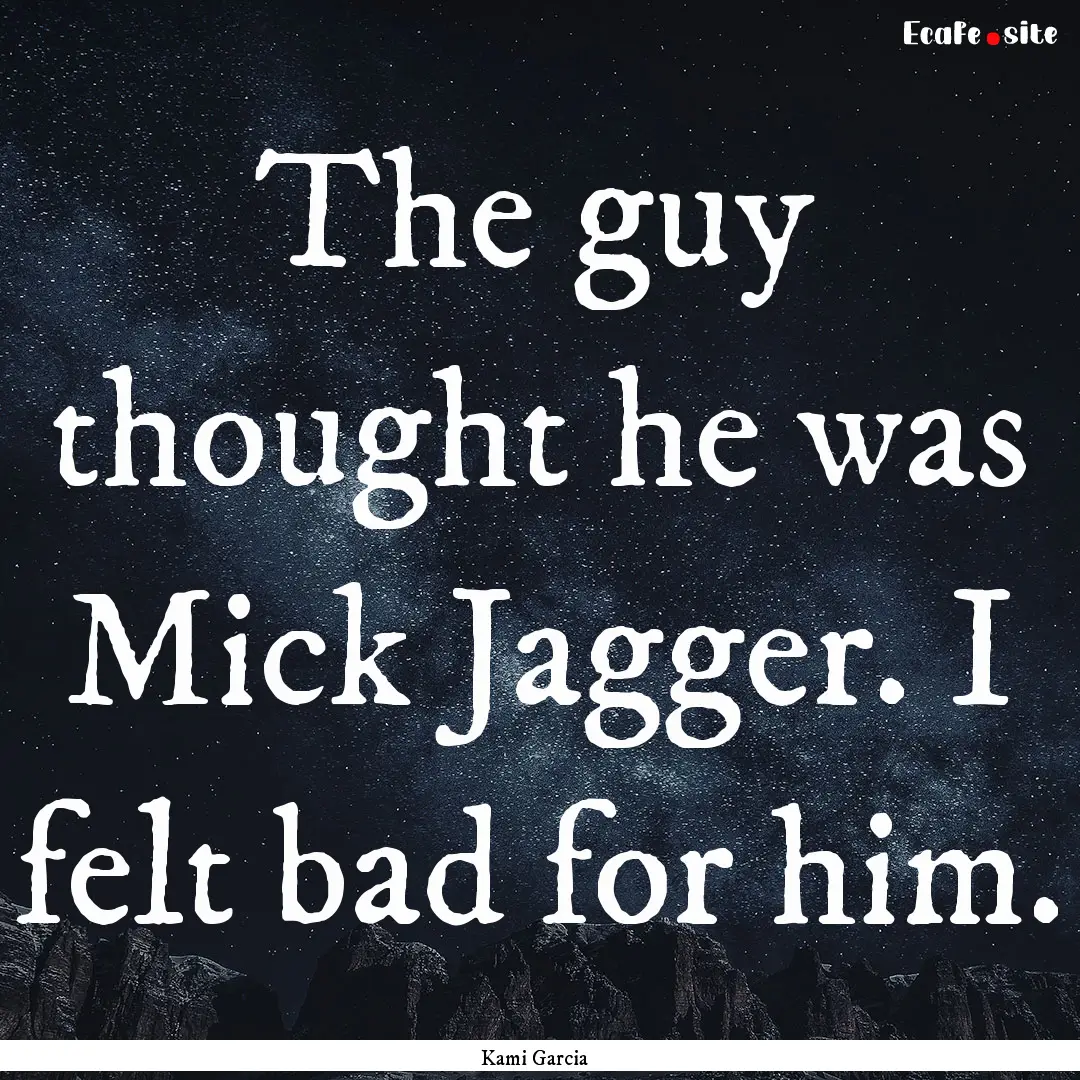 The guy thought he was Mick Jagger. I felt.... : Quote by Kami Garcia