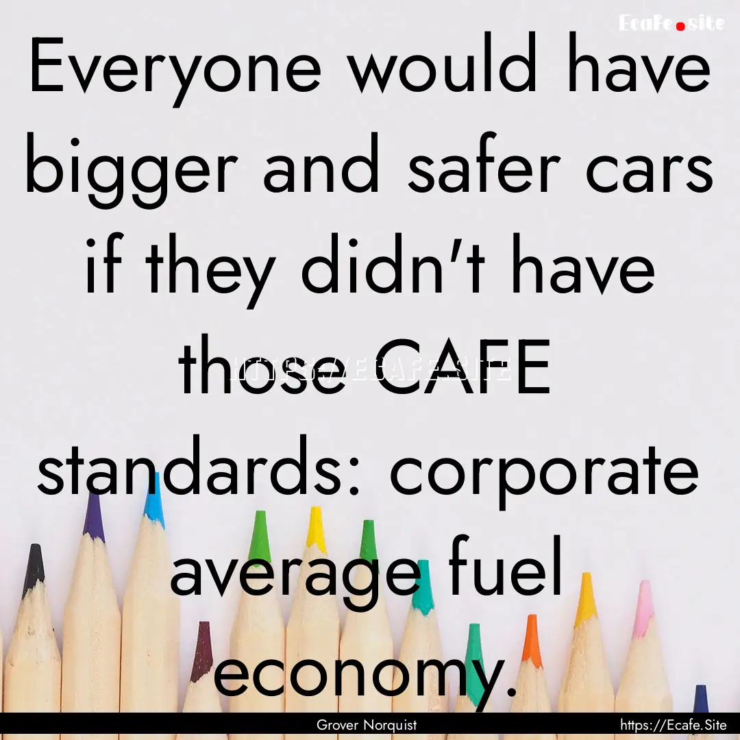 Everyone would have bigger and safer cars.... : Quote by Grover Norquist