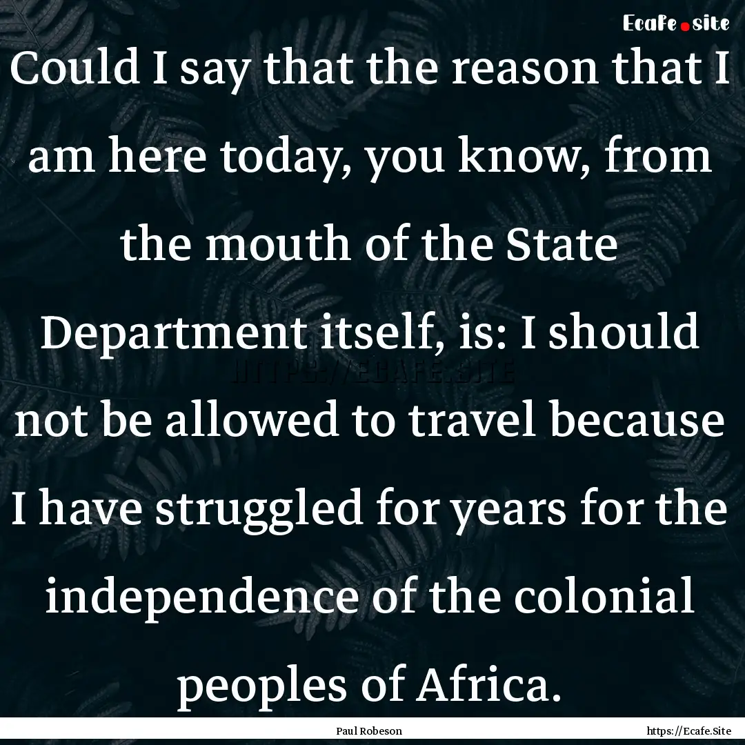 Could I say that the reason that I am here.... : Quote by Paul Robeson