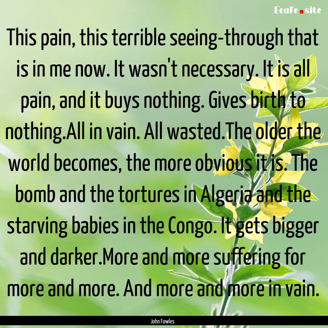 This pain, this terrible seeing-through that.... : Quote by John Fowles