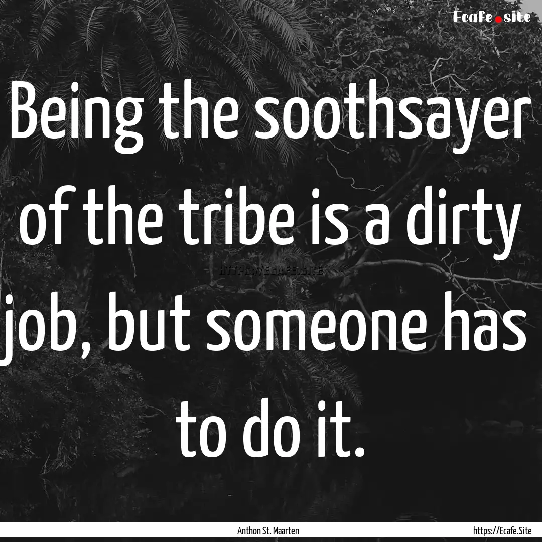 Being the soothsayer of the tribe is a dirty.... : Quote by Anthon St. Maarten