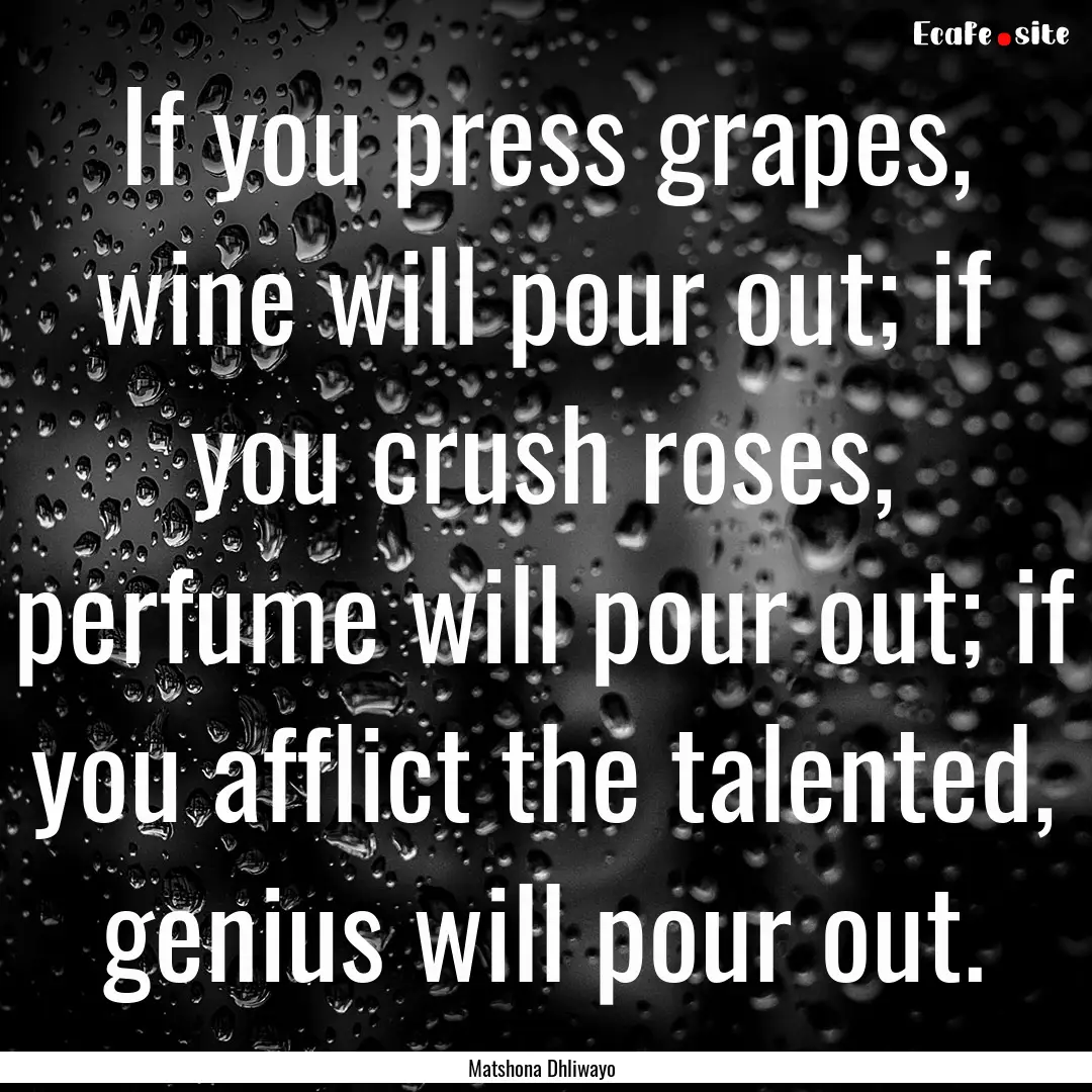 If you press grapes, wine will pour out;.... : Quote by Matshona Dhliwayo