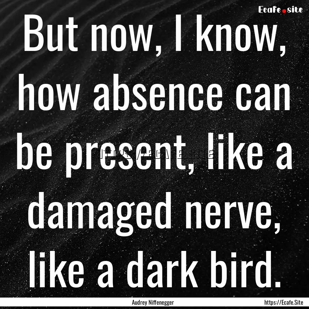 But now, I know, how absence can be present,.... : Quote by Audrey Niffenegger