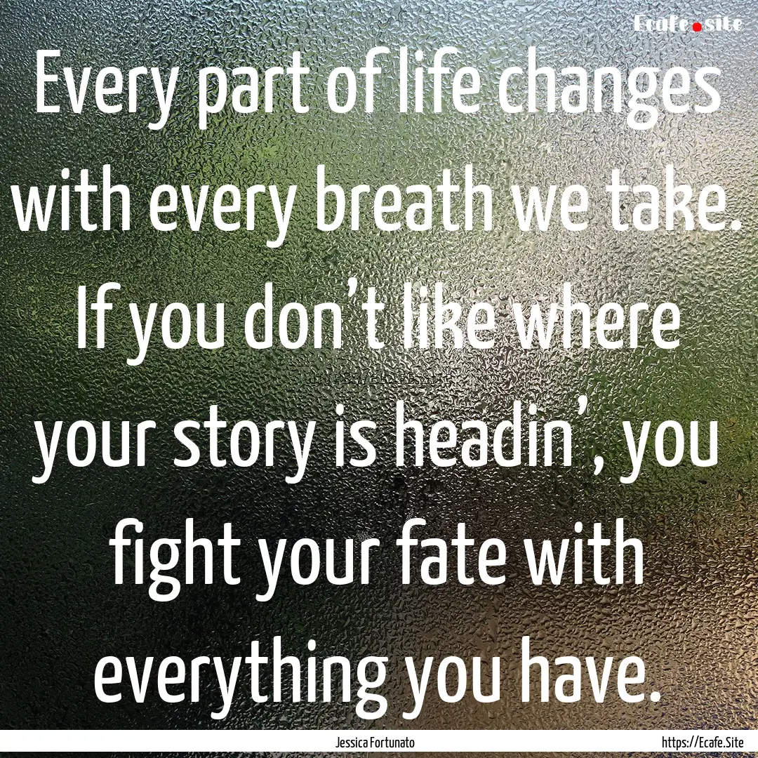 Every part of life changes with every breath.... : Quote by Jessica Fortunato