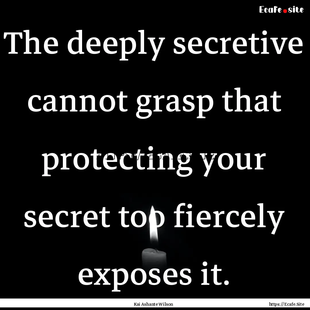 The deeply secretive cannot grasp that protecting.... : Quote by Kai Ashante Wilson