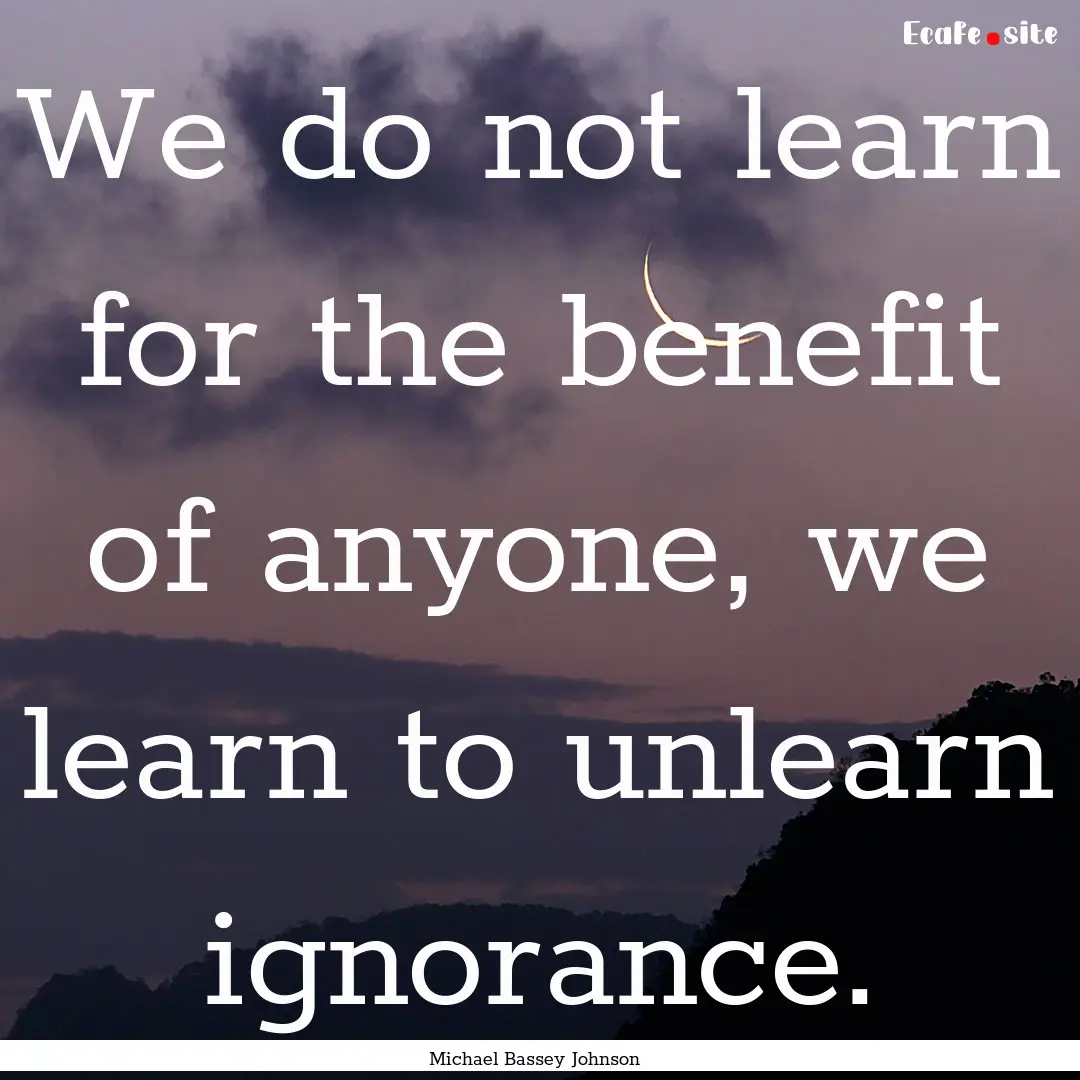 We do not learn for the benefit of anyone,.... : Quote by Michael Bassey Johnson