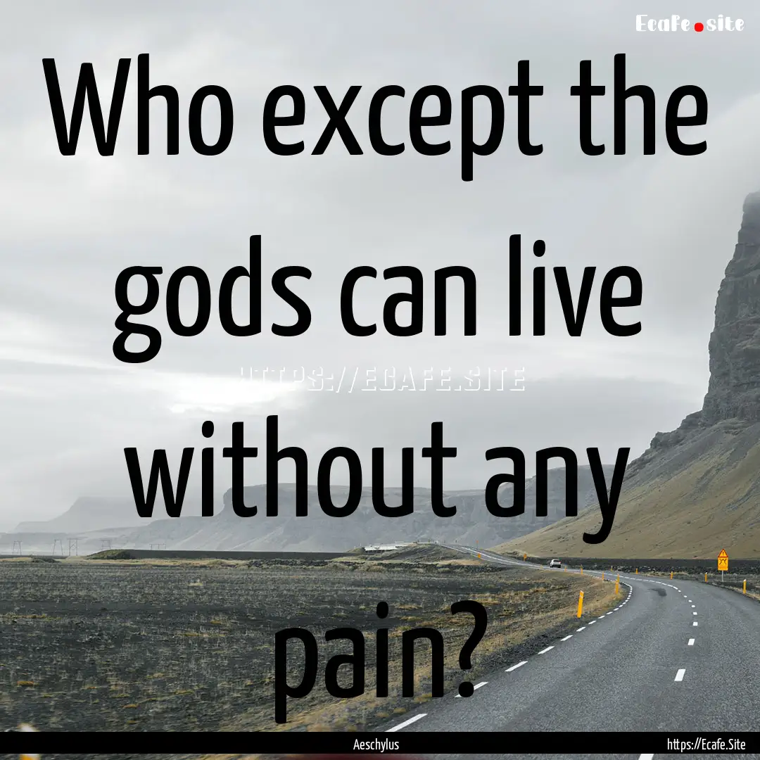 Who except the gods can live without any.... : Quote by Aeschylus