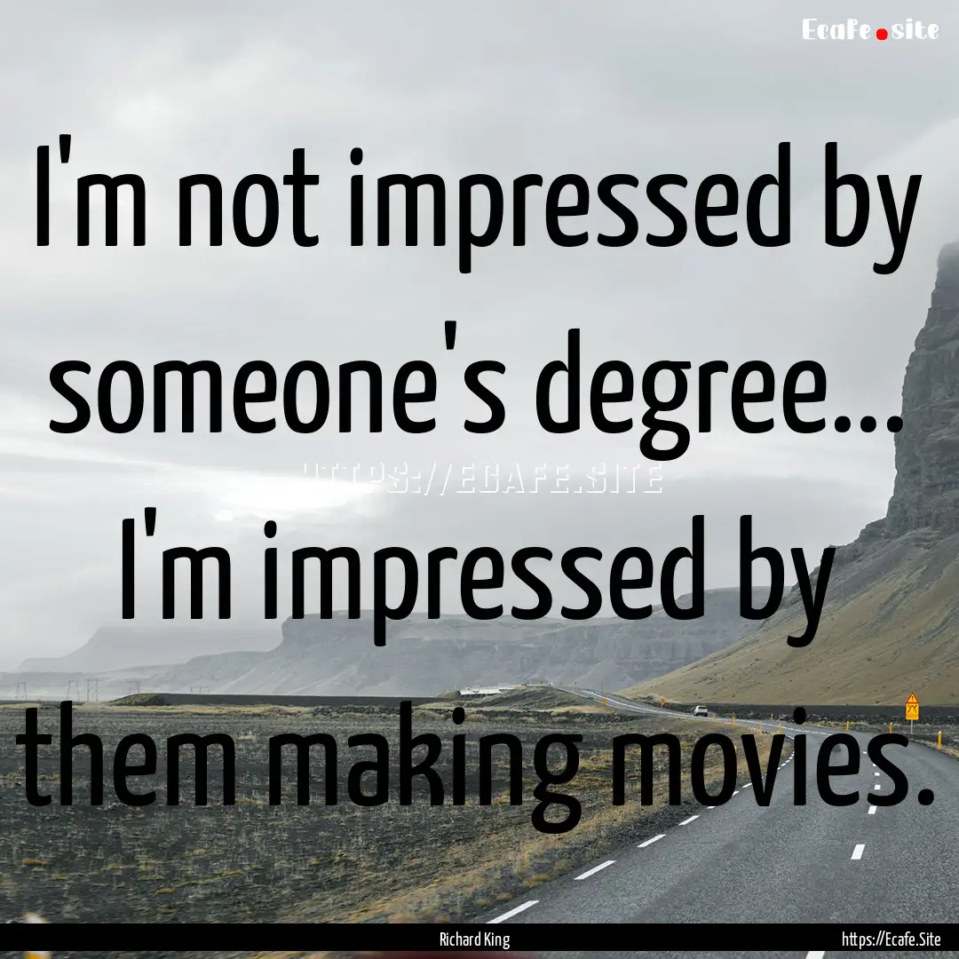 I'm not impressed by someone's degree....... : Quote by Richard King