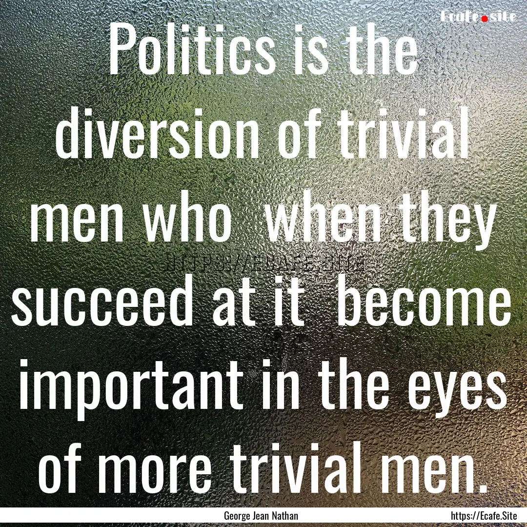 Politics is the diversion of trivial men.... : Quote by George Jean Nathan