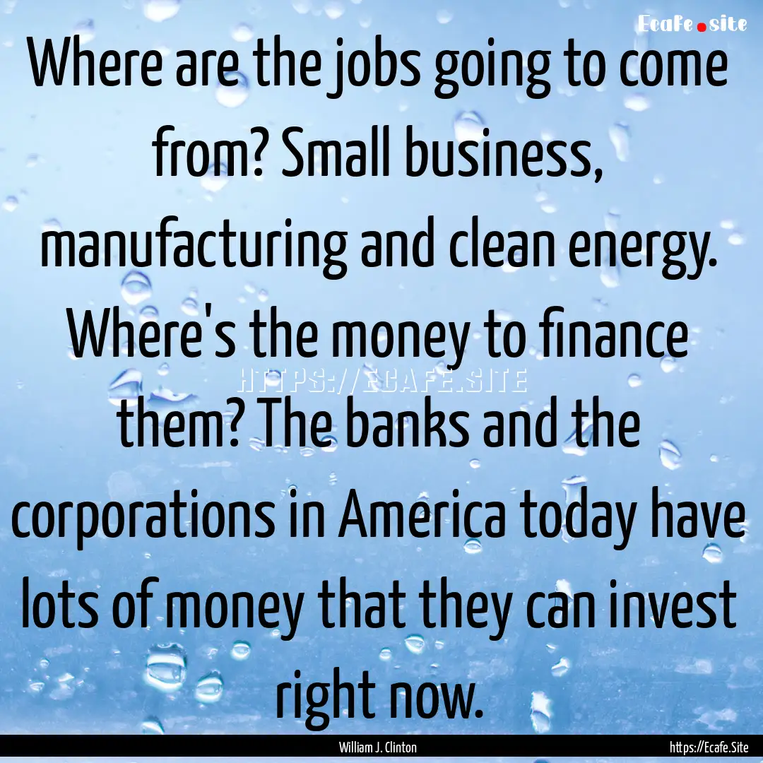 Where are the jobs going to come from? Small.... : Quote by William J. Clinton