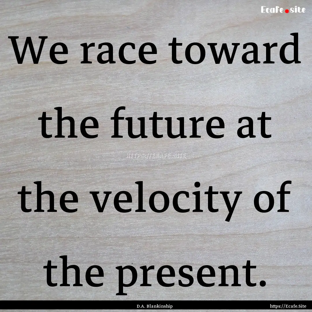 We race toward the future at the velocity.... : Quote by D.A. Blankinship