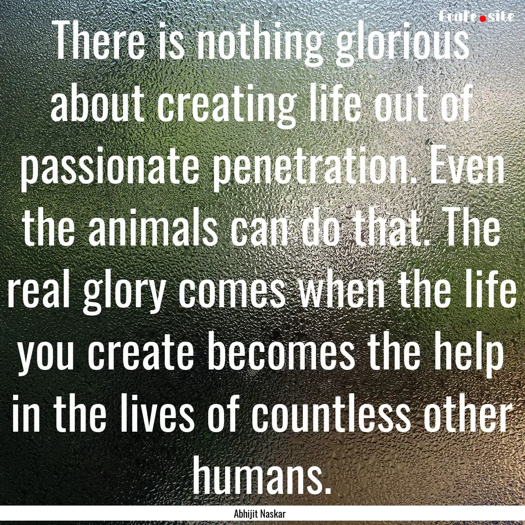 There is nothing glorious about creating.... : Quote by Abhijit Naskar