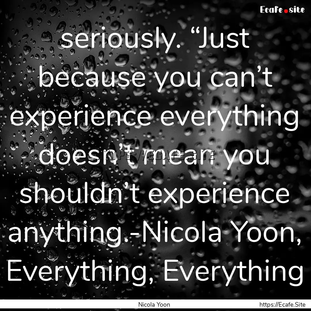 seriously. “Just because you can’t experience.... : Quote by Nicola Yoon