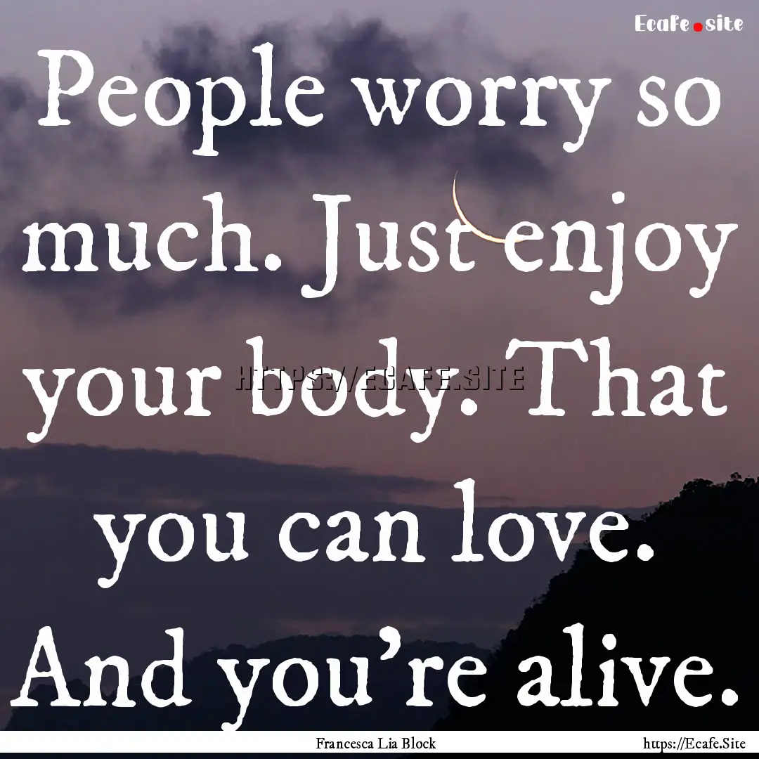 People worry so much. Just enjoy your body..... : Quote by Francesca Lia Block