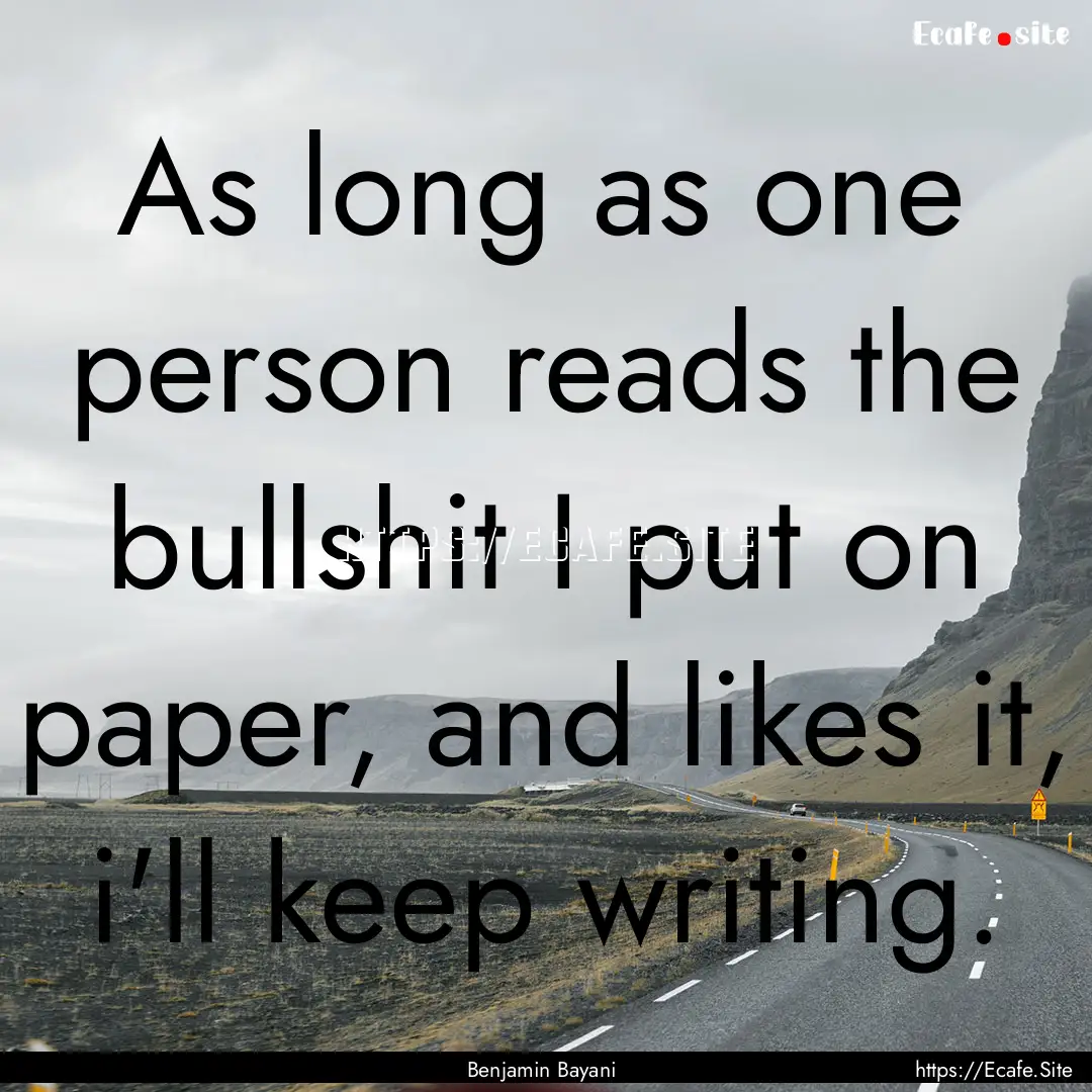 As long as one person reads the bullshit.... : Quote by Benjamin Bayani