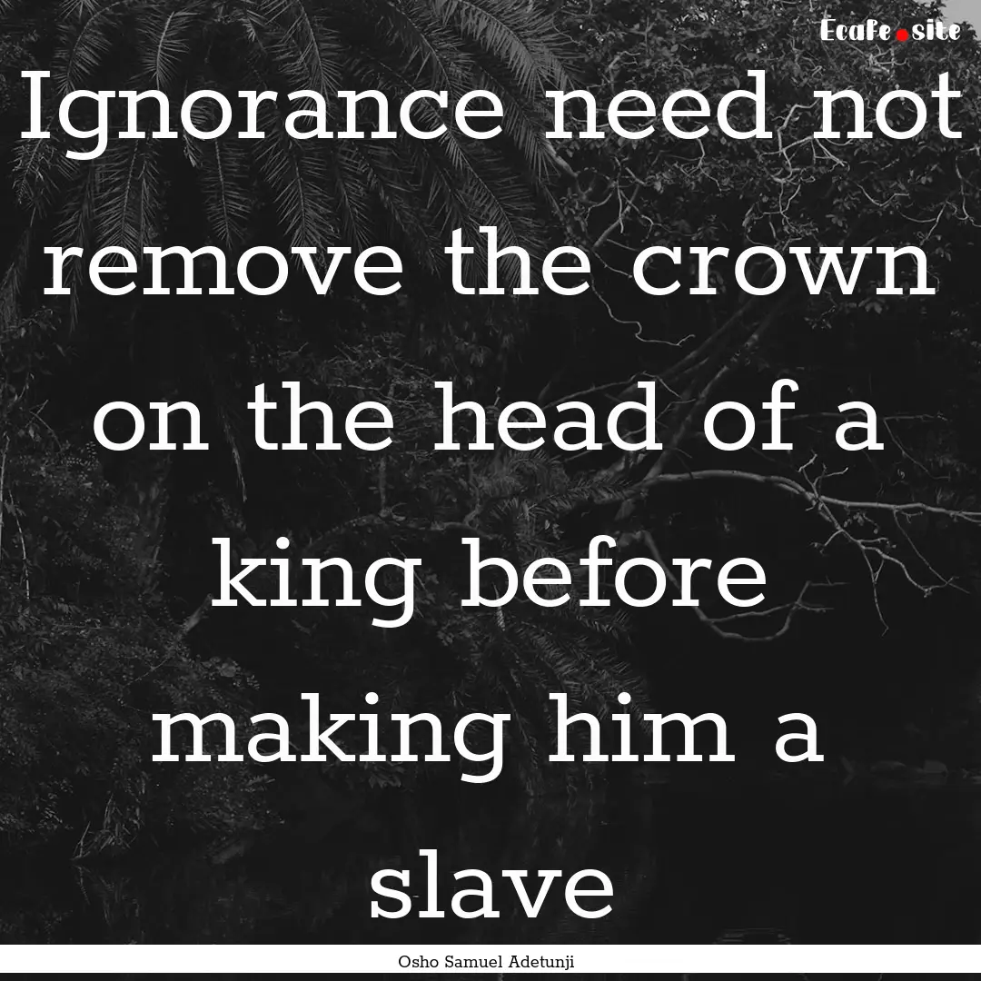 Ignorance need not remove the crown on the.... : Quote by Osho Samuel Adetunji