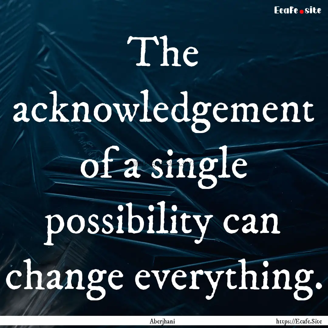 The acknowledgement of a single possibility.... : Quote by Aberjhani