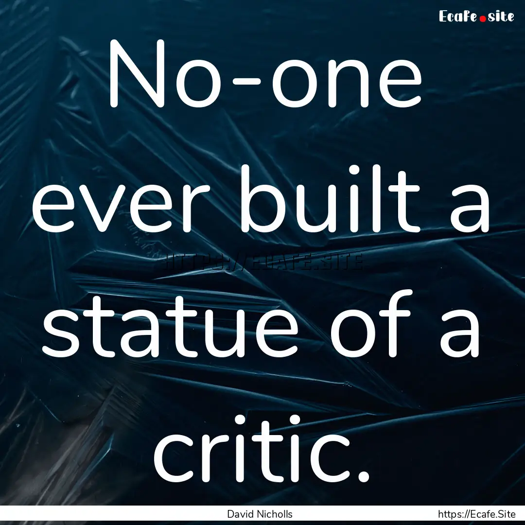 No-one ever built a statue of a critic. : Quote by David Nicholls