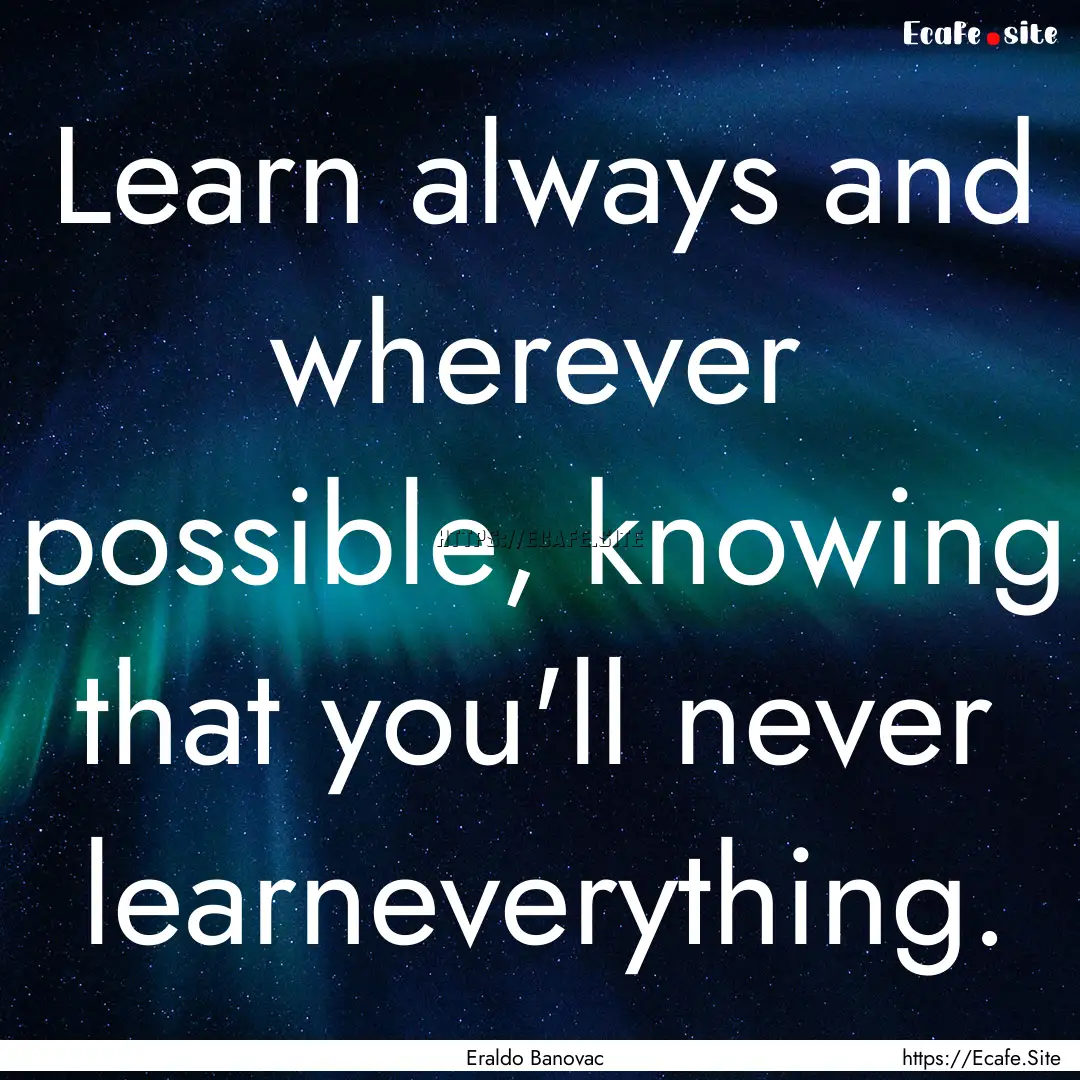 Learn always and wherever possible, knowing.... : Quote by Eraldo Banovac