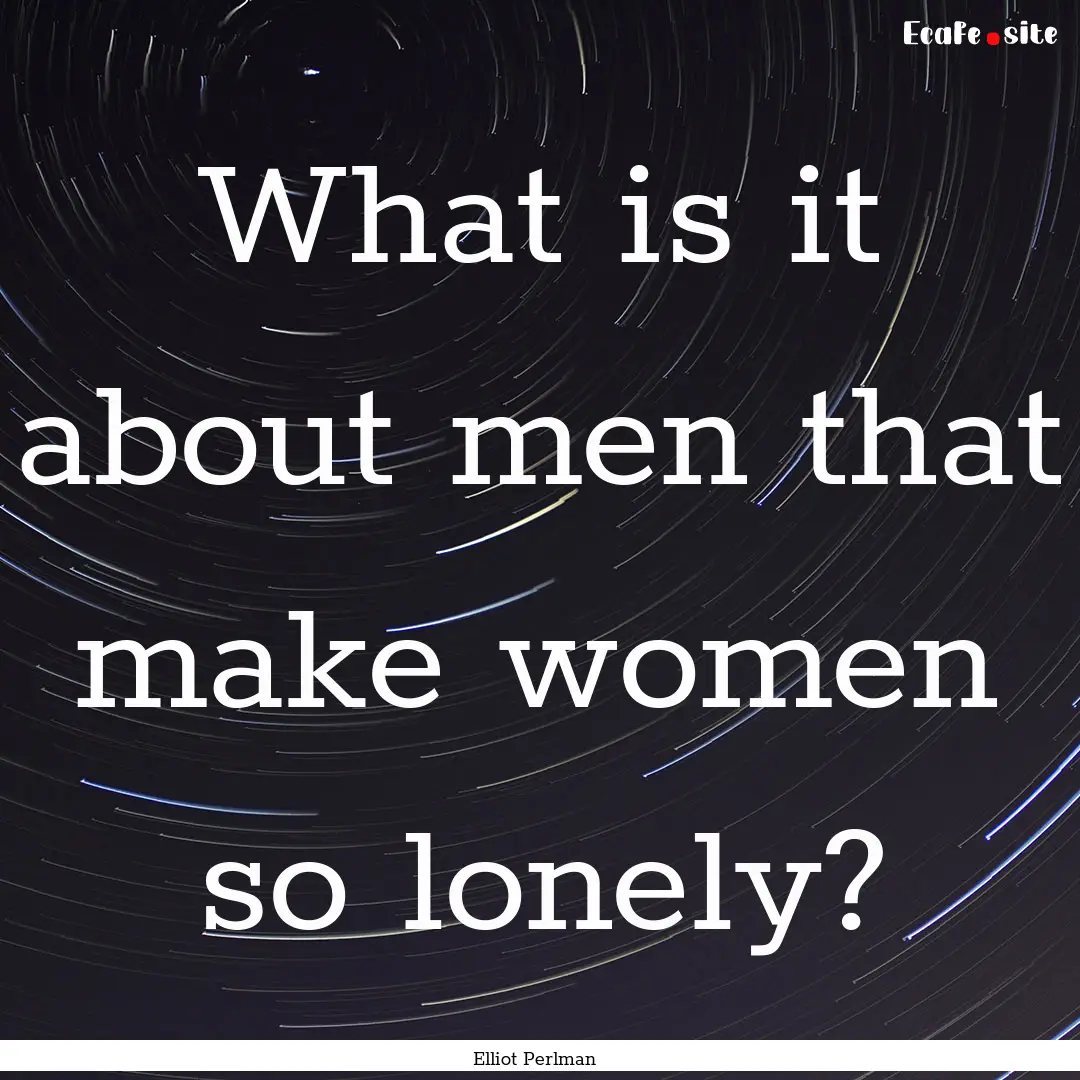 What is it about men that make women so lonely?.... : Quote by Elliot Perlman