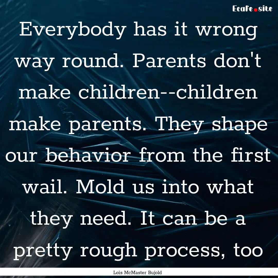 Everybody has it wrong way round. Parents.... : Quote by Lois McMaster Bujold