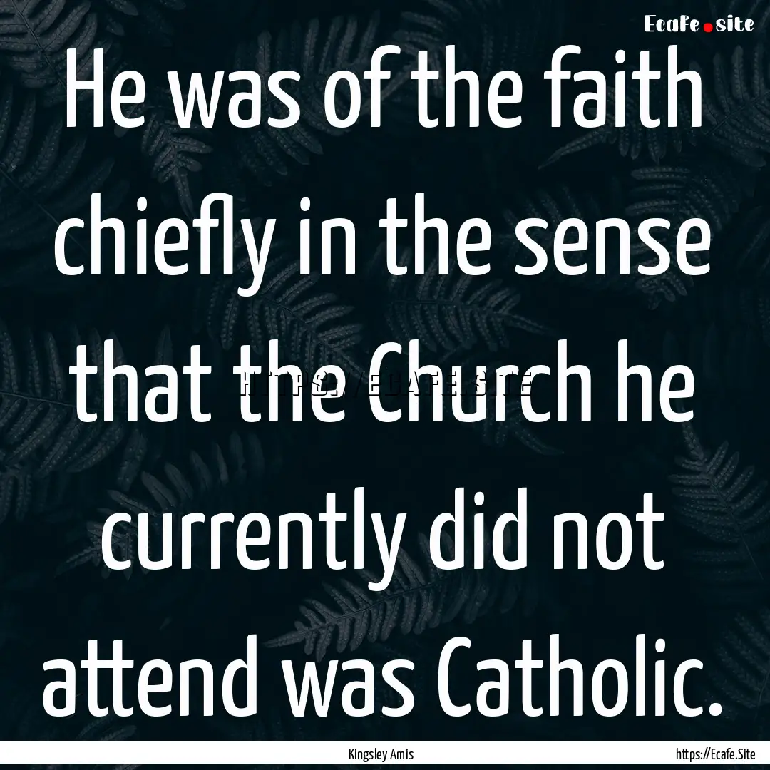 He was of the faith chiefly in the sense.... : Quote by Kingsley Amis