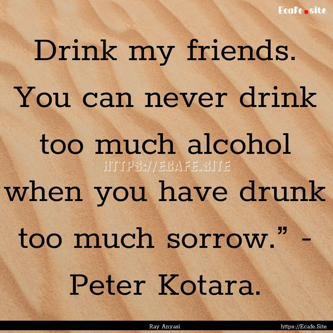 Drink my friends. You can never drink too.... : Quote by Ray Anyasi