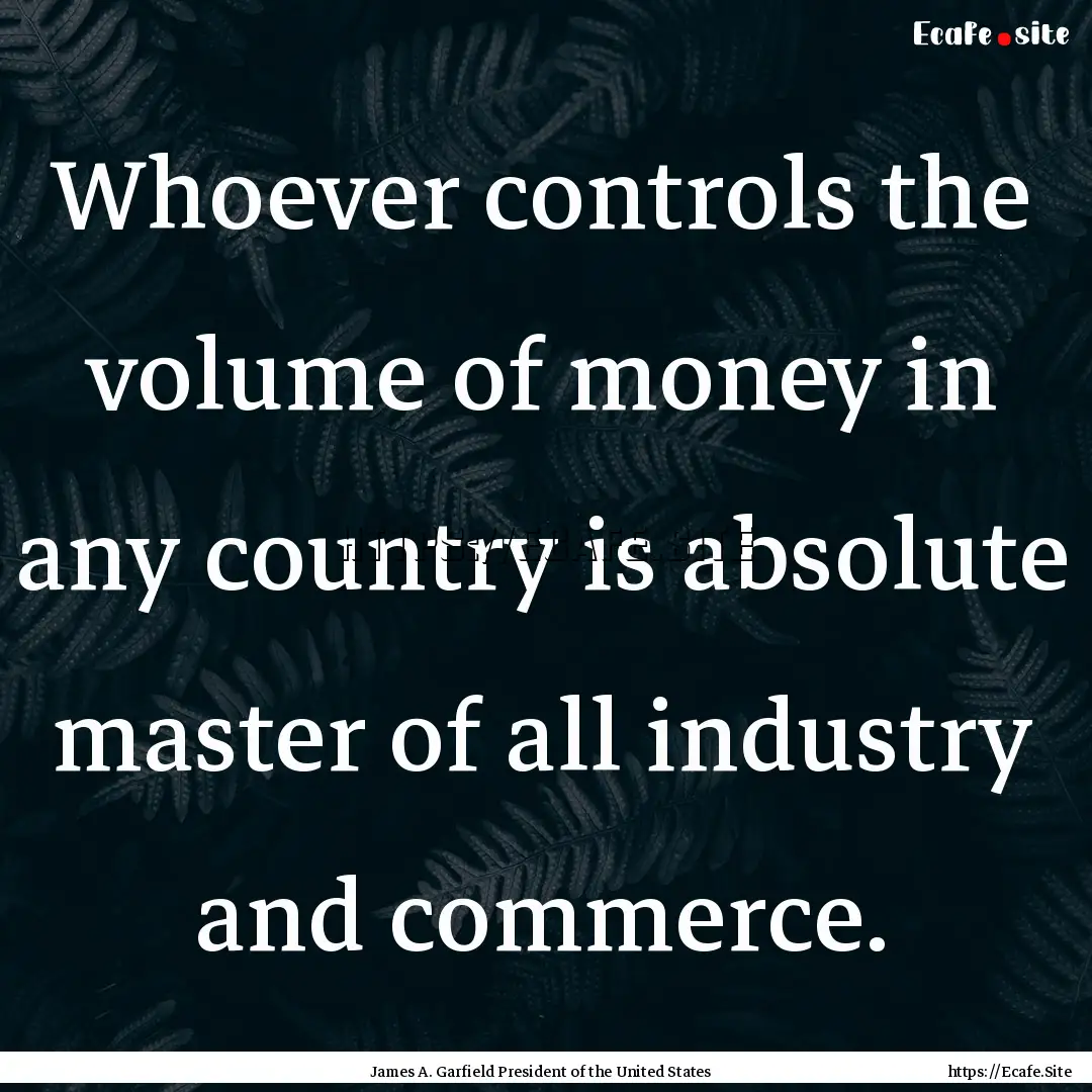 Whoever controls the volume of money in any.... : Quote by James A. Garfield President of the United States