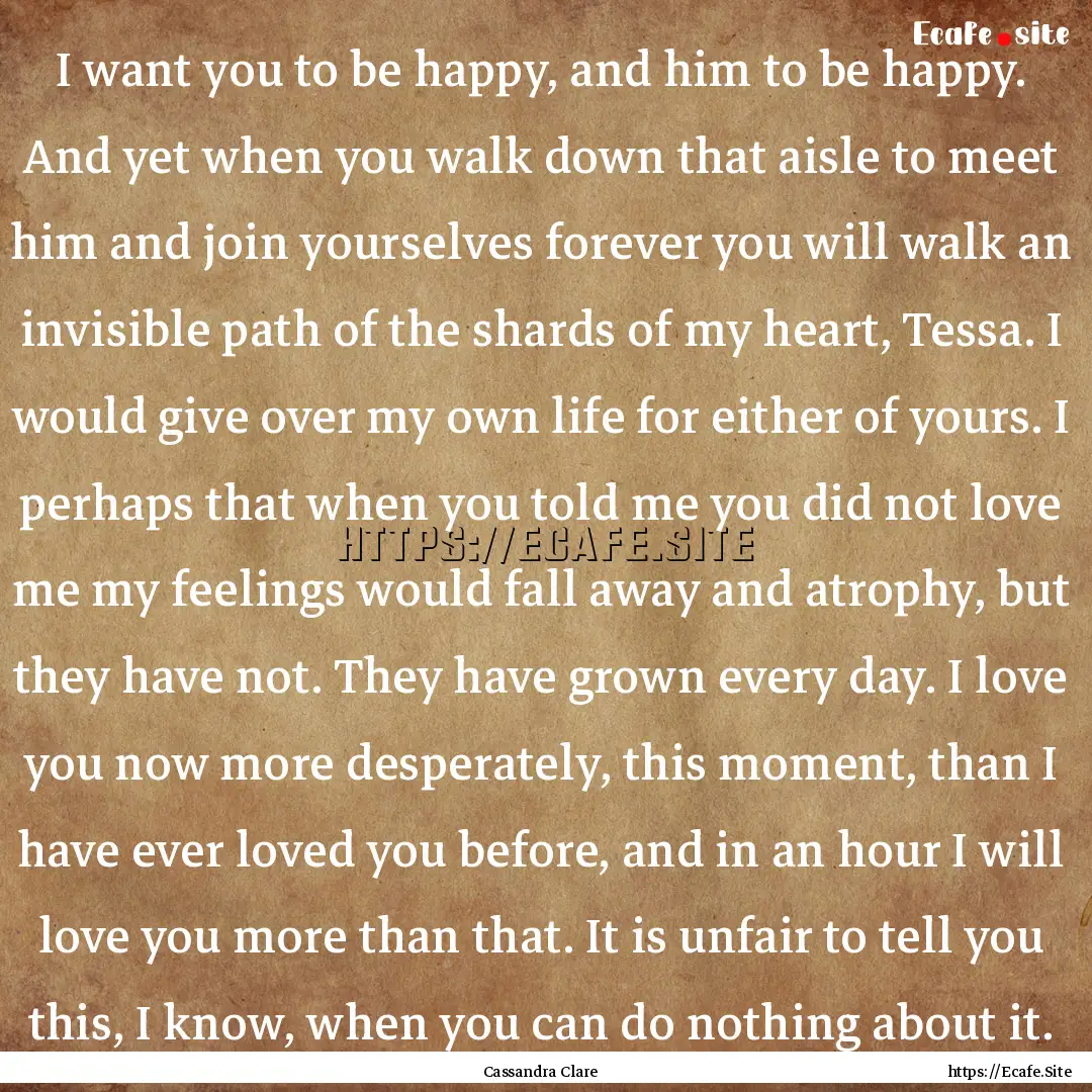 I want you to be happy, and him to be happy..... : Quote by Cassandra Clare