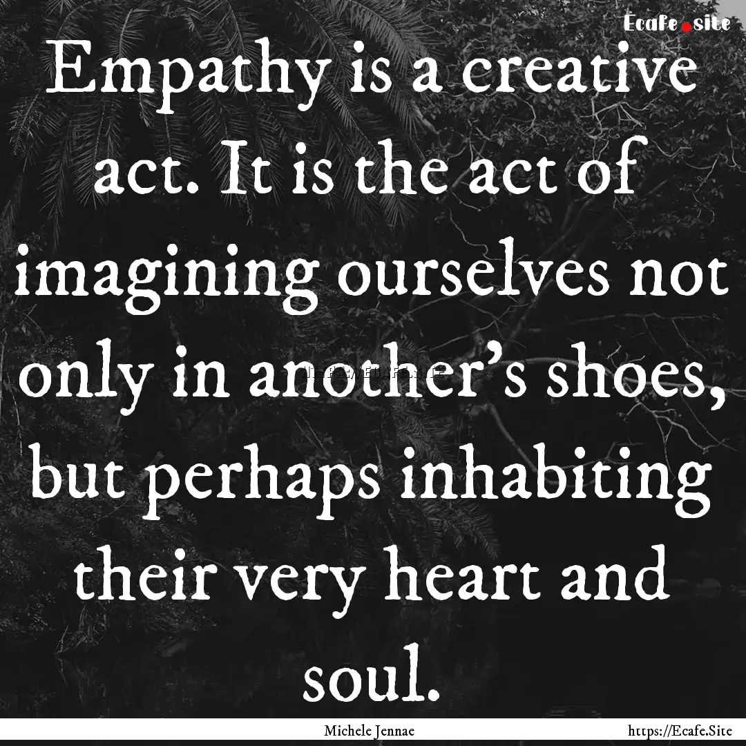 Empathy is a creative act. It is the act.... : Quote by Michele Jennae