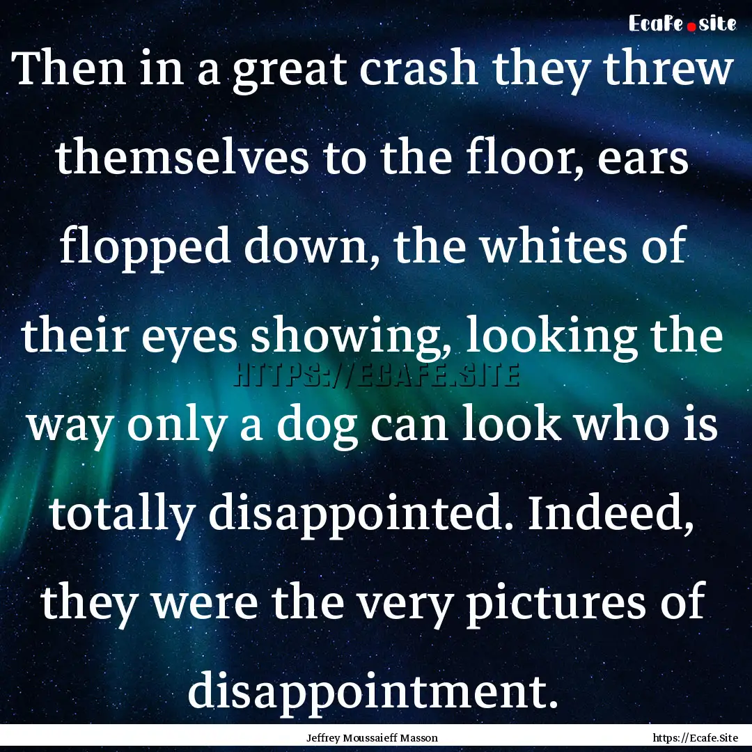 Then in a great crash they threw themselves.... : Quote by Jeffrey Moussaieff Masson