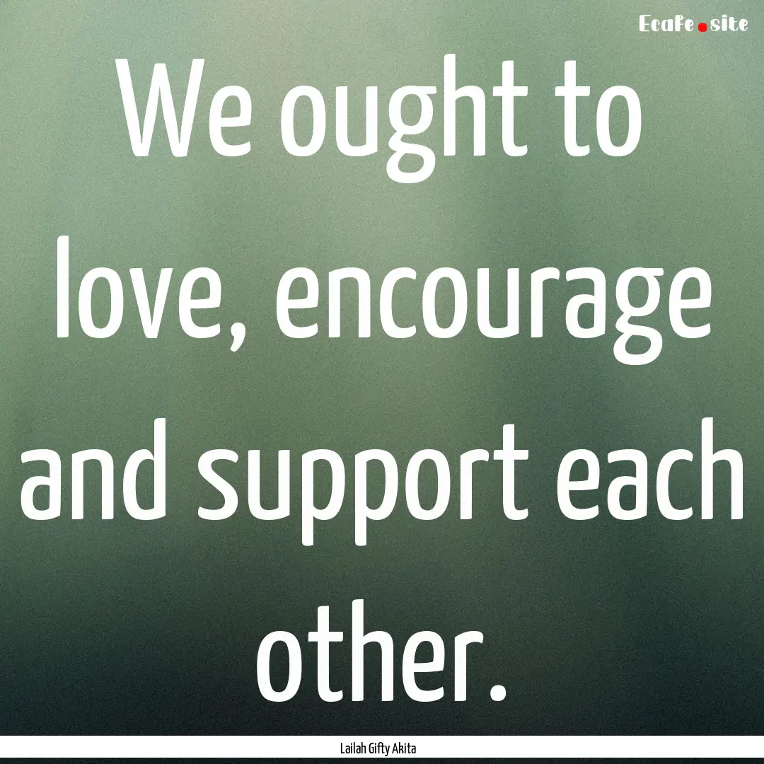 We ought to love, encourage and support each.... : Quote by Lailah Gifty Akita