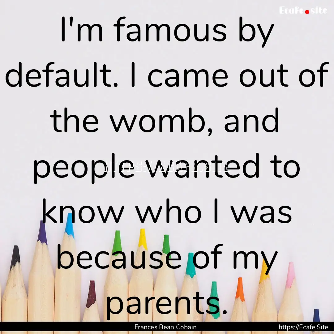 I'm famous by default. I came out of the.... : Quote by Frances Bean Cobain