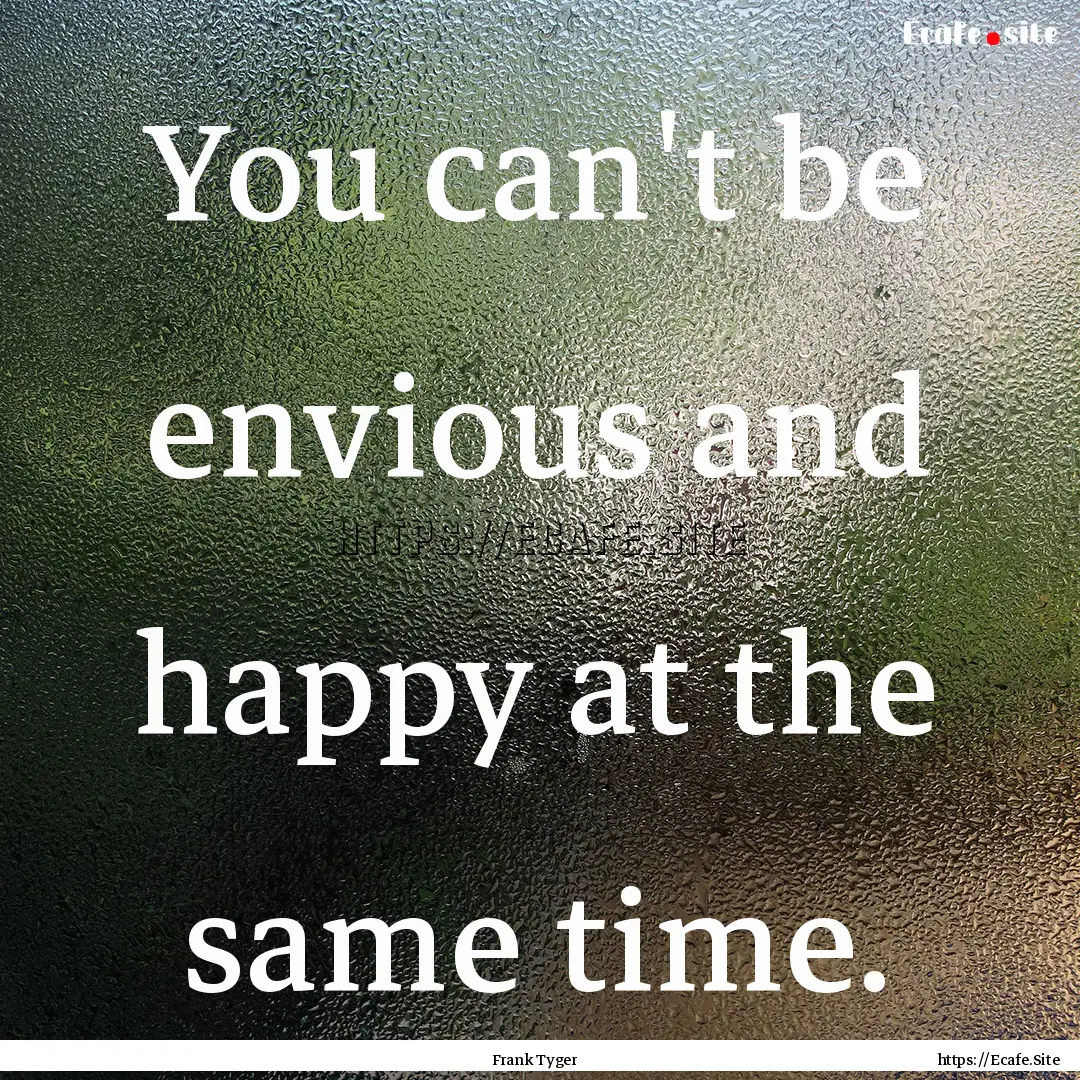 You can't be envious and happy at the same.... : Quote by Frank Tyger